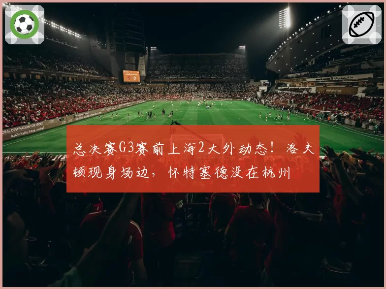 总决赛G3赛前上海2大外动态！洛夫顿现身场边，怀特塞德没在杭州