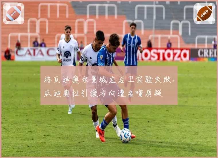格瓦迪奥尔曼城左后卫实验失败,瓜迪奥拉引援方向遭名嘴质疑