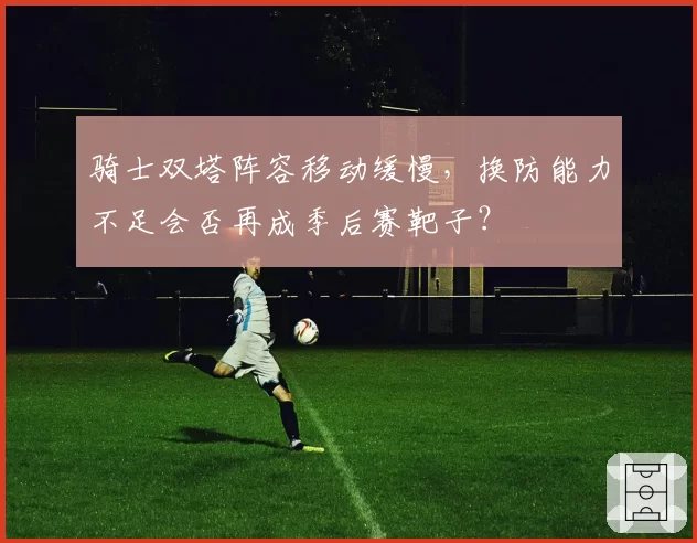 骑士双塔阵容移动缓慢,换防能力不足会否再成季后赛靶子?