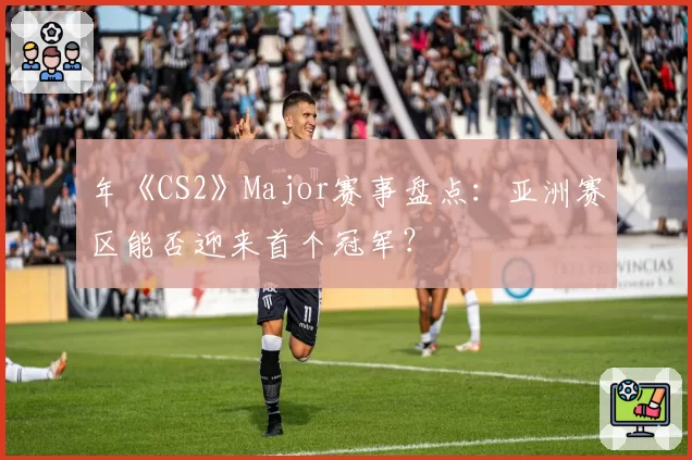 年《CS2》Major赛事盘点:亚洲赛区能否迎来首个冠军?