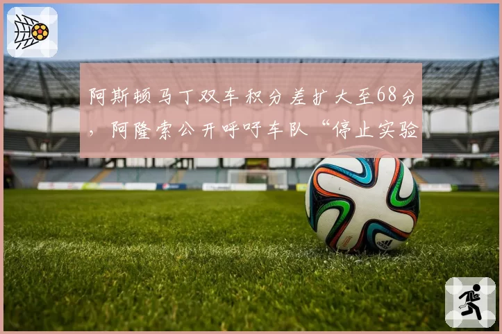阿斯顿马丁双车积分差扩大至68分,阿隆索公开呼吁车队“停止实验”