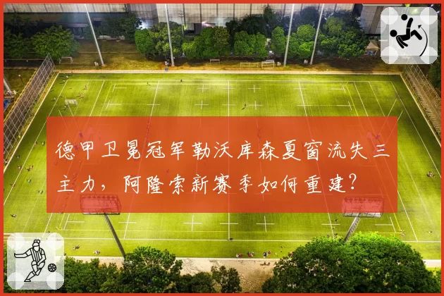 德甲卫冕冠军勒沃库森夏窗流失三主力,阿隆索新赛季如何重建?