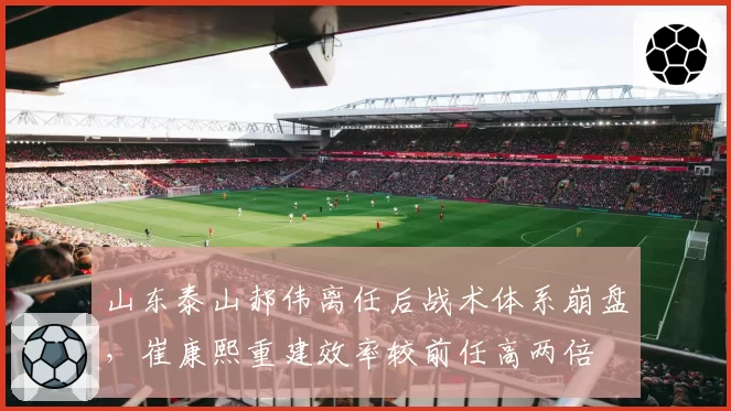 山东泰山郝伟离任后战术体系崩盘,崔康熙重建效率较前任高两倍