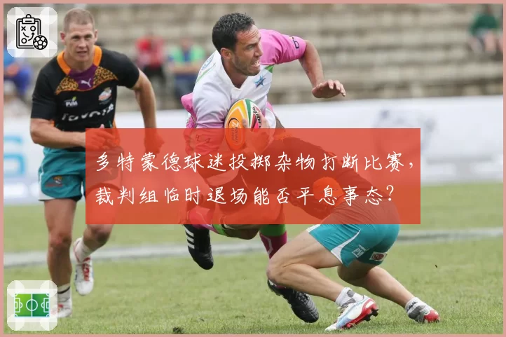 多特蒙德球迷投掷杂物打断比赛,裁判组临时退场能否平息事态?