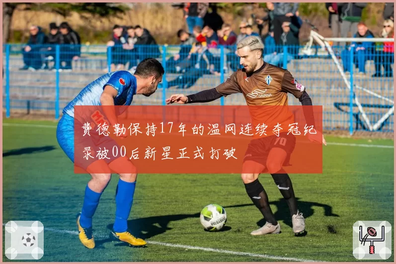 费德勒保持17年的温网连续夺冠纪录被00后新星正式打破