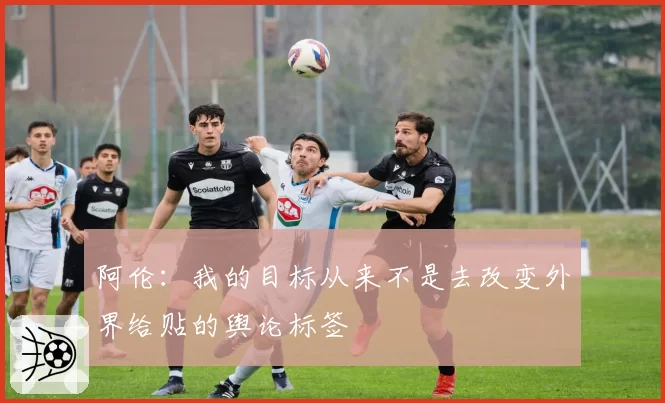 阿伦：我的目标从来不是去改变外界给贴的舆论标签