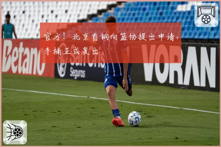 官方！北京首钢向篮协提出申请，李楠正式复出
