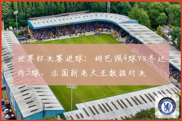 世界杯决赛进球:姆巴佩4球vs齐达内3球,法国新老天王数据对决