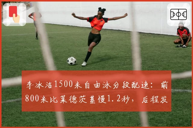 李冰洁1500米自由泳分段配速:前800米比莱德茨基慢1.2秒,后程发力逆转