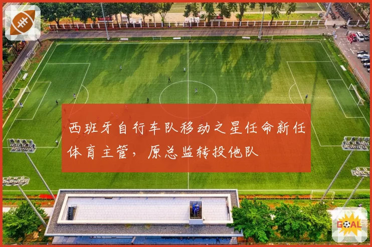 西班牙自行车队移动之星任命新任体育主管,原总监转投他队