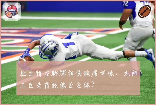 杜兰特左脚踝扭伤缺席训练,太阳三巨头首轮能否合体?