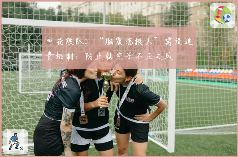 申花跟队：“脑震荡换人”需设追责机制，防止钻空子不正之风