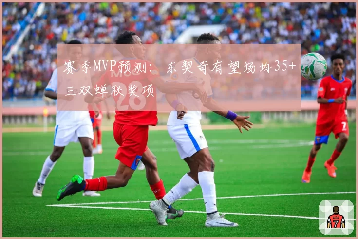 赛季MVP预测：东契奇有望场均35+三双蝉联奖项