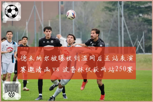 德米纳尔被曝收到温网后五站表演赛邀请函 vs 波普林仅获两站250赛外卡，澳网系球员商业价值差距扩大