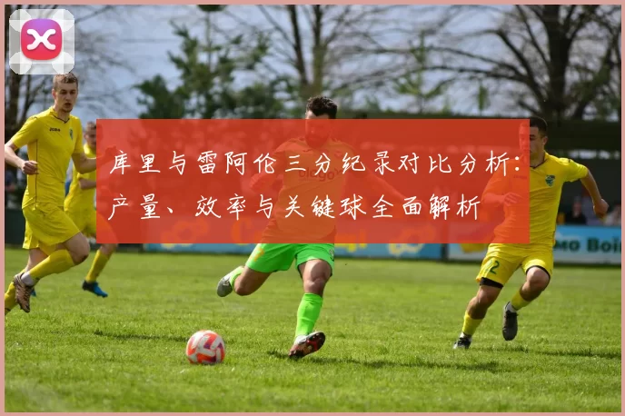 库里与雷阿伦三分纪录对比分析：产量、效率与关键球全面解析