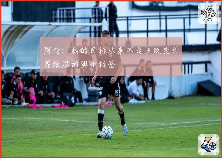 阿伦：我的目标从来不是去改变外界给贴的舆论标签