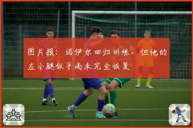 图片报:诺伊尔回归训练,但他的左小腿似乎尚未完全恢复