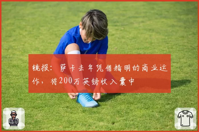 镜报：萨卡去年凭借精明的商业运作，将200万英镑收入囊中