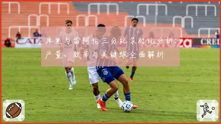 库里与雷阿伦三分纪录对比分析：产量、效率与关键球全面解析