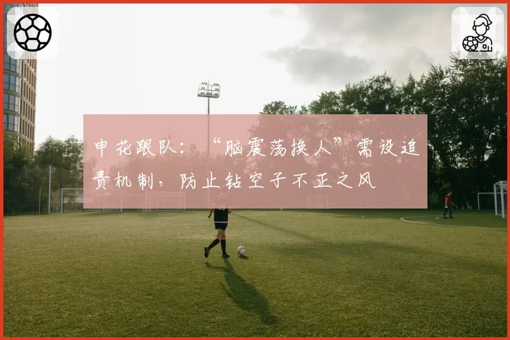 申花跟队：“脑震荡换人”需设追责机制，防止钻空子不正之风