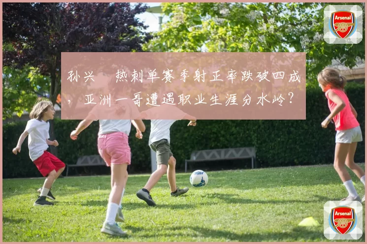 孙兴慜热刺单赛季射正率跌破四成，亚洲一哥遭遇职业生涯分水岭？