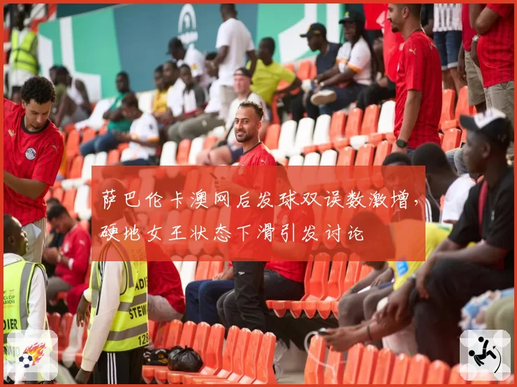 萨巴伦卡澳网后发球双误数激增，硬地女王状态下滑引发讨论