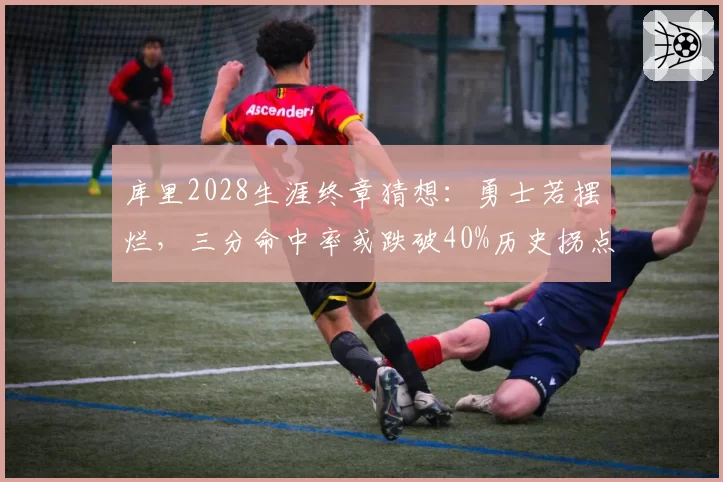 库里2028生涯终章猜想:勇士若摆烂,三分命中率或跌破40%历史拐点