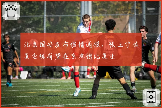 北京国安发布伤情通报,张玉宁恢复合练有望在京津德比复出