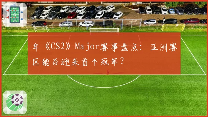 年《CS2》Major赛事盘点：亚洲赛区能否迎来首个冠军？