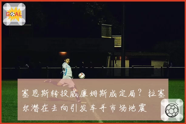 塞恩斯转投威廉姆斯成定局？拉塞尔潜在去向引发车手市场地震