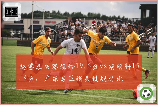 赵睿总决赛场均19.5分vs胡明轩15.8分，广东后卫线关键战对比