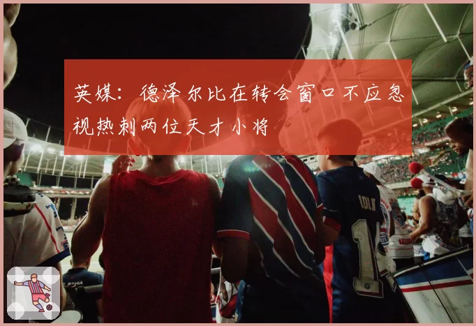英媒:德泽尔比在转会窗口不应忽视热刺两位天才小将