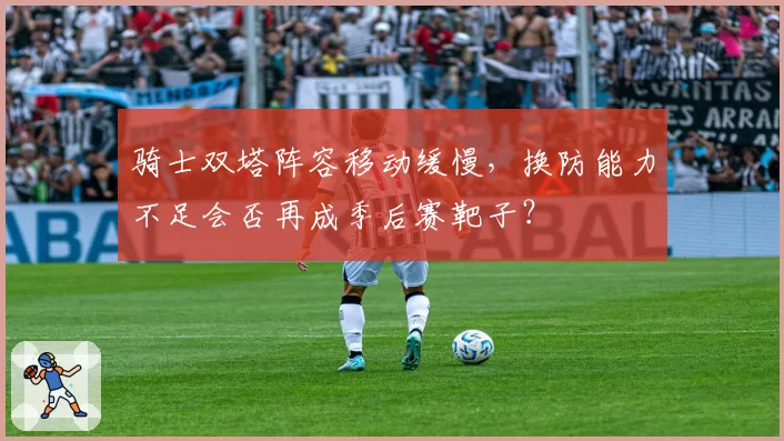 骑士双塔阵容移动缓慢,换防能力不足会否再成季后赛靶子?