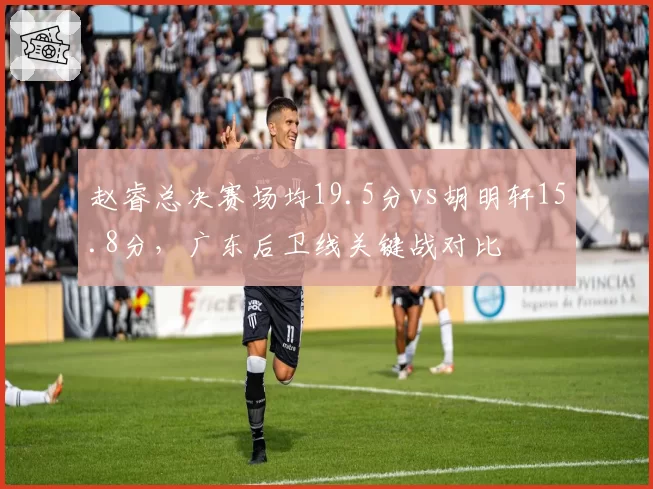 赵睿总决赛场均19.5分vs胡明轩15.8分,广东后卫线关键战对比