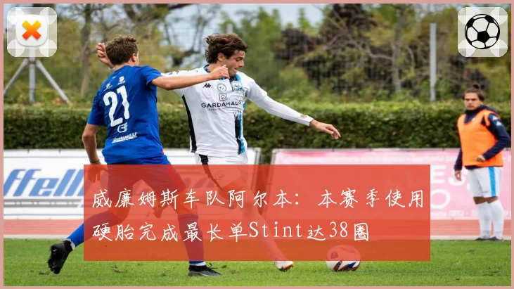 威廉姆斯车队阿尔本:本赛季使用硬胎完成最长单Stint达38圈