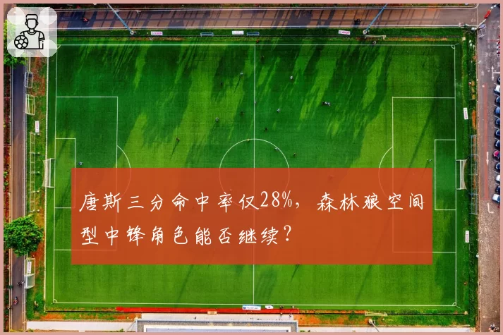 唐斯三分命中率仅28%,森林狼空间型中锋角色能否继续?