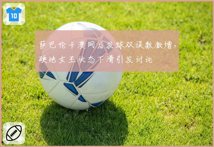 萨巴伦卡澳网后发球双误数激增，硬地女王状态下滑引发讨论