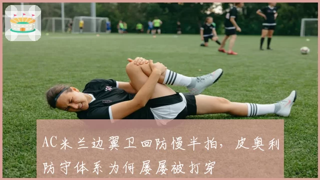 AC米兰边翼卫回防慢半拍，皮奥利防守体系为何屡屡被打穿