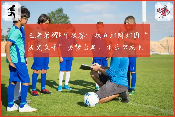 王者荣耀K甲联赛:积分相同却因“历史交手”劣势出局,俱乐部发长文控诉不公